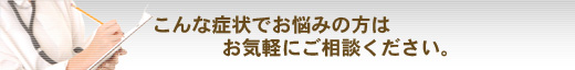 こんな症状でお悩みの方はご相談ください。